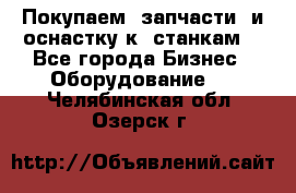 Покупаем  запчасти  и оснастку к  станкам. - Все города Бизнес » Оборудование   . Челябинская обл.,Озерск г.